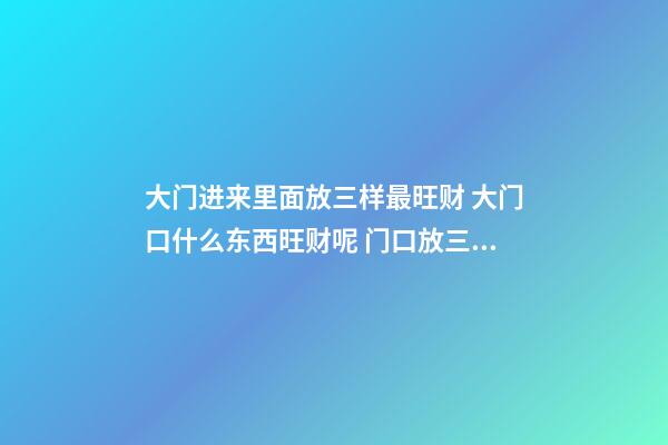 大门进来里面放三样最旺财 大门口什么东西旺财呢 门口放三样东西最旺财 大门口旺财的物品介绍-第1张-观点-玄机派